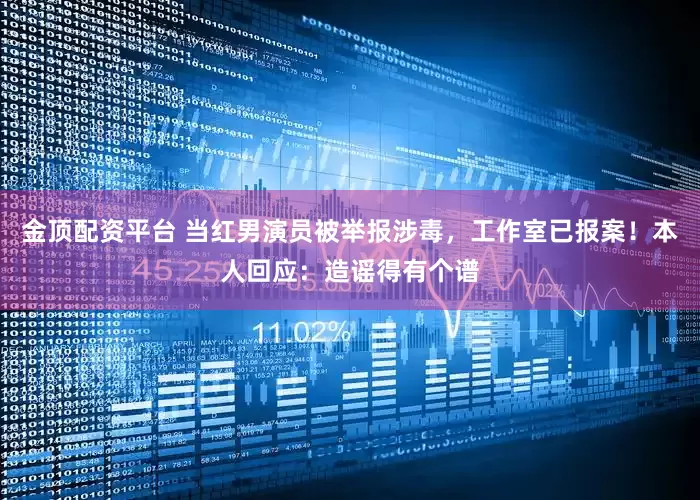 金顶配资平台 当红男演员被举报涉毒，工作室已报案！本人回应：造谣得有个谱