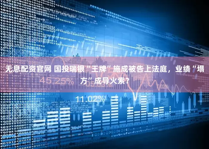无息配资官网 国投瑞银“王牌”施成被告上法庭，业绩“塌方”成导火索？