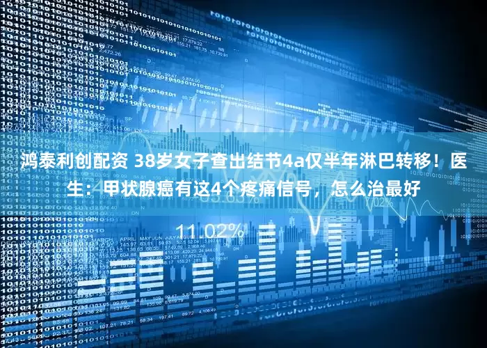 鸿泰利创配资 38岁女子查出结节4a仅半年淋巴转移！医生：甲状腺癌有这4个疼痛信号，怎么治最好