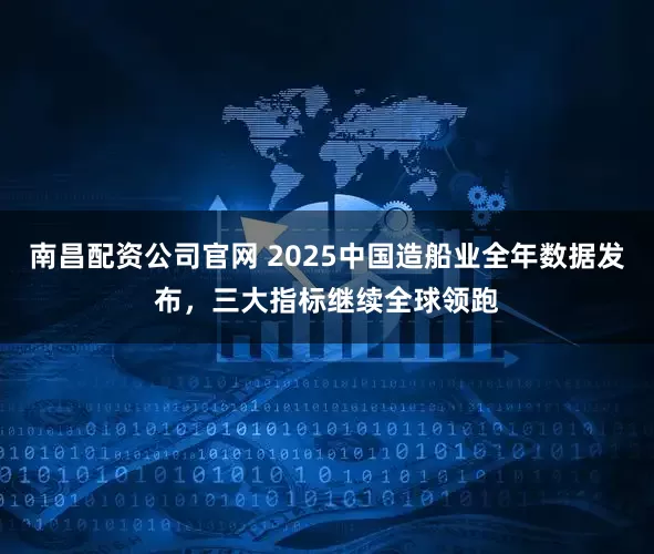 南昌配资公司官网 2025中国造船业全年数据发布，三大指标继续全球领跑