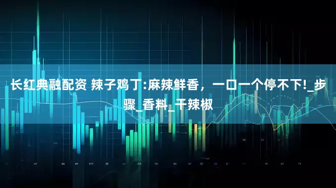 长红典融配资 辣子鸡丁:麻辣鲜香，一口一个停不下!_步骤_香料_干辣椒