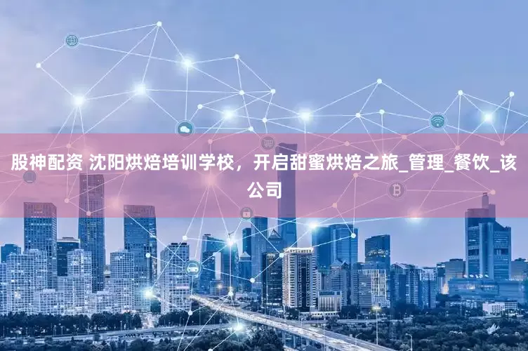 股神配资 沈阳烘焙培训学校，开启甜蜜烘焙之旅_管理_餐饮_该公司
