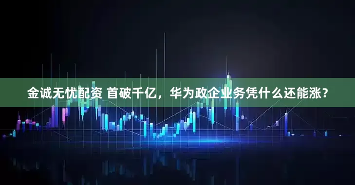 金诚无忧配资 首破千亿，华为政企业务凭什么还能涨？
