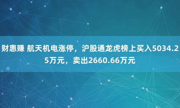 财惠赚 航天机电涨停，沪股通龙虎榜上买入5034.25万元，卖出2660.66万元