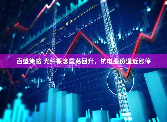 百盛策略 光纤概念震荡回升，杭电股份逼近涨停